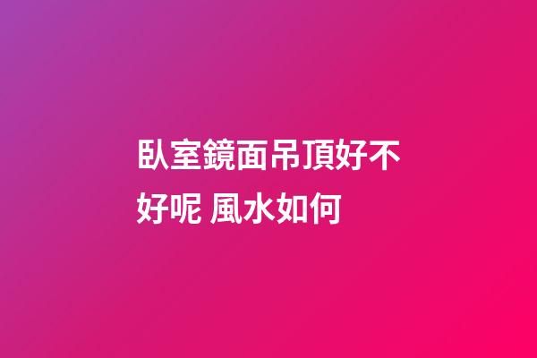 臥室鏡面吊頂好不好呢 風水如何